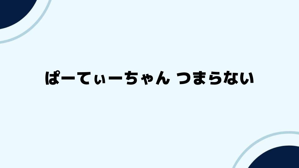 ぱーてぃーちゃん つまらないと感じる理由を深掘り